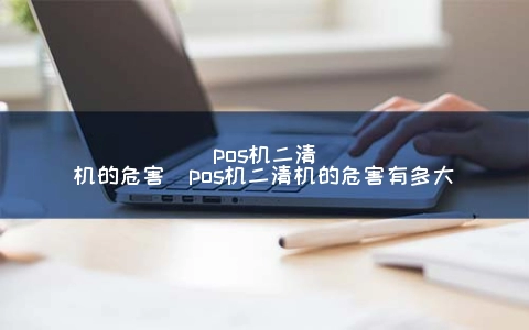 pos机二清机的危害（pos机二清机的危害有多大） 1