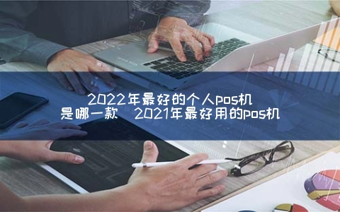 2022年最好的个人pos机是哪一款（2021年最好用的pos机） 1